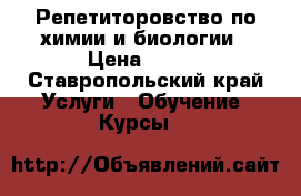 Репетиторовство по химии и биологии › Цена ­ 350 - Ставропольский край Услуги » Обучение. Курсы   